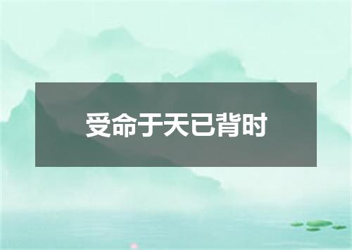 受命于天已背时