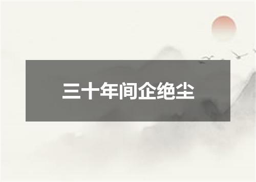 三十年间企绝尘