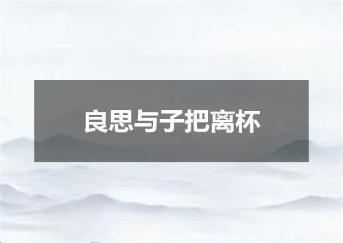 良思与子把离杯