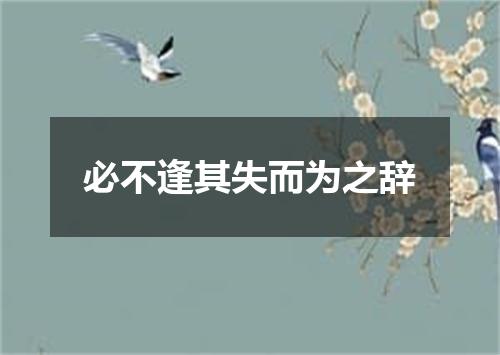 必不逢其失而为之辞