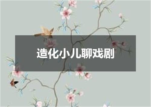 造化小儿聊戏剧