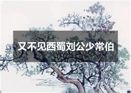 又不见西蜀刘公少常伯