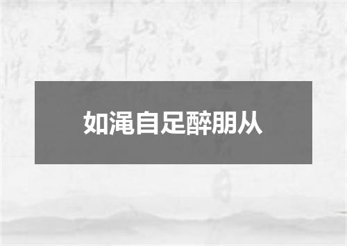 如渑自足醉朋从