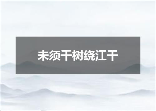 未须千树绕江干