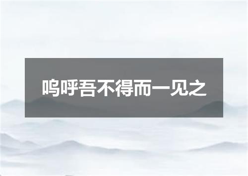 呜呼吾不得而一见之