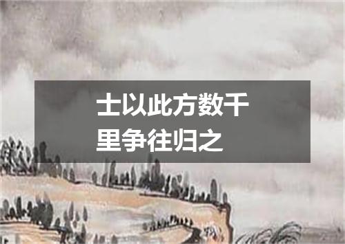 士以此方数千里争往归之