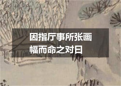 因指厅事所张画幅而命之对曰