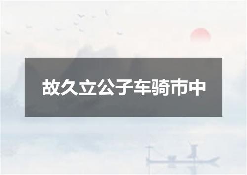 故久立公子车骑巿中