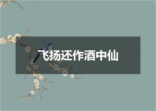 飞扬还作酒中仙