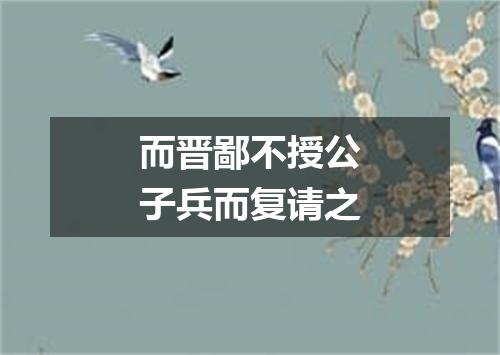 而晋鄙不授公子兵而复请之
