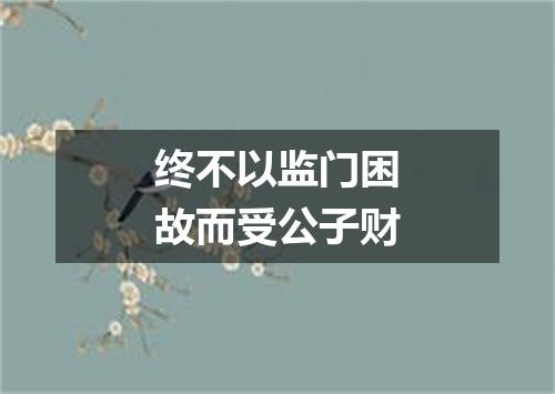 终不以监门困故而受公子财