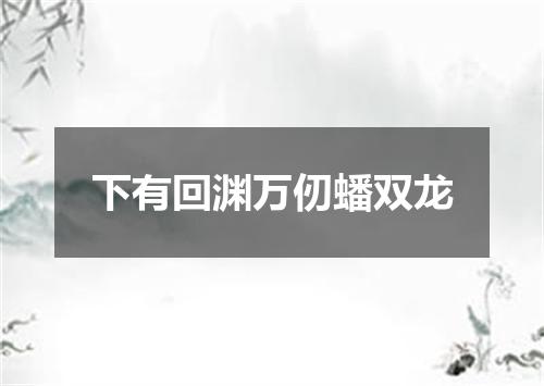 下有回渊万仞蟠双龙