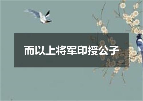 而以上将军印授公子