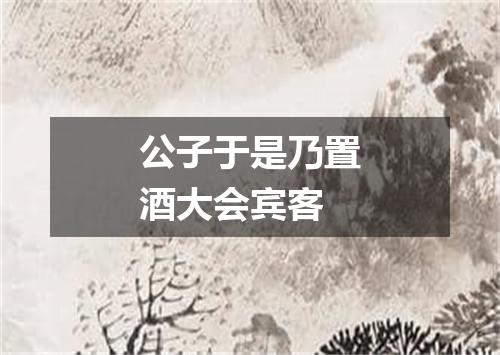 公子于是乃置酒大会宾客