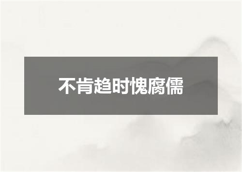 不肯趋时愧腐儒