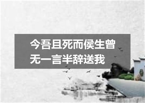今吾且死而侯生曾无一言半辞送我