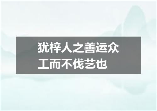 犹梓人之善运众工而不伐艺也