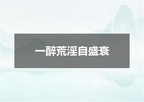 一醉荒淫自盛衰