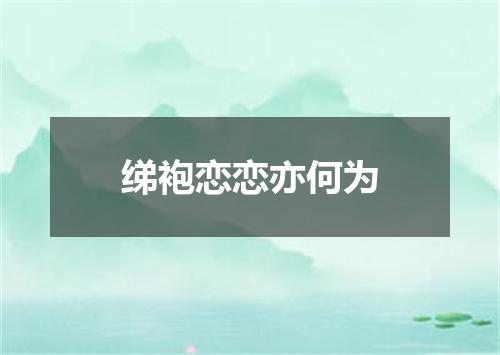 绨袍恋恋亦何为