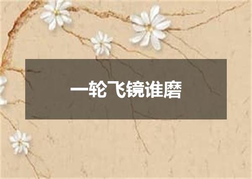 一轮飞镜谁磨