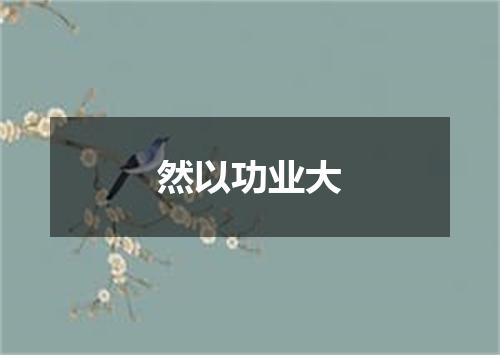 然以功业大
