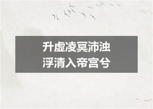 升虚凌冥沛浊浮清入帝宫兮