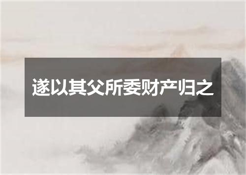 遂以其父所委财产归之