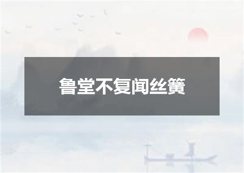 鲁堂不复闻丝簧