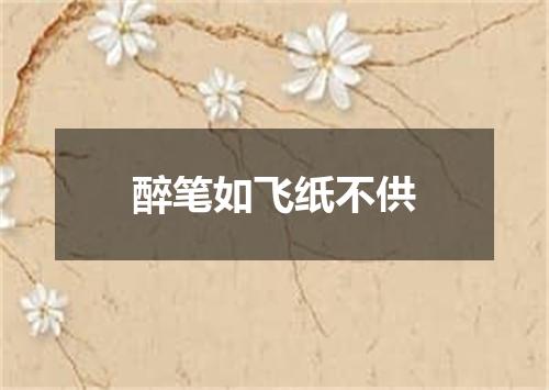 醉笔如飞纸不供