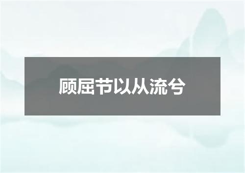顾屈节以从流兮