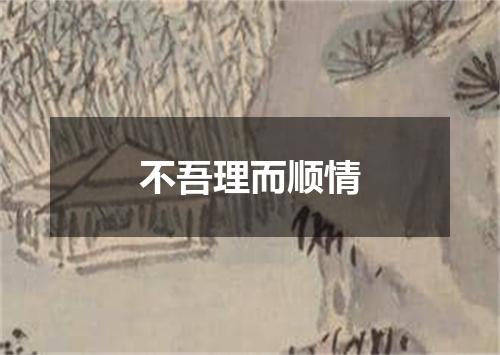 不吾理而顺情