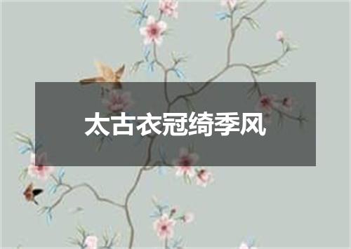 太古衣冠绮季风