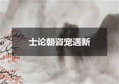 士论朝咨宠遇新
