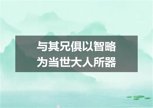 与其兄俱以智略为当世大人所器