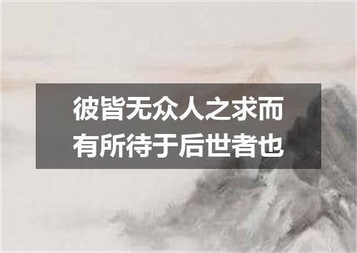 彼皆无众人之求而有所待于后世者也