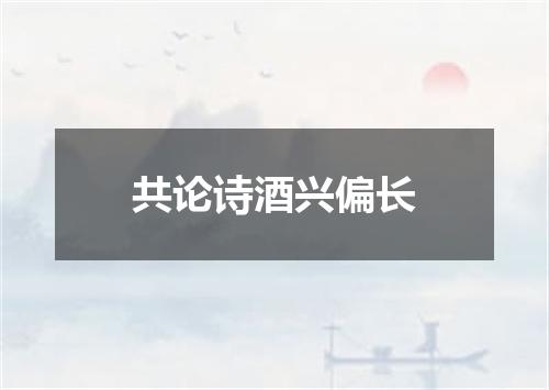 共论诗酒兴偏长