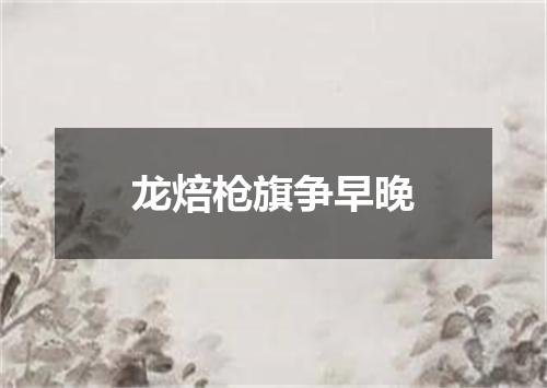 龙焙枪旗争早晚