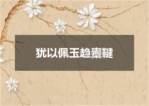 犹以佩玉趋櫜鞬