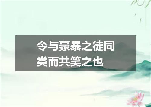 令与豪暴之徒同类而共笑之也