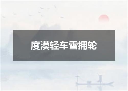 度漠轻车雪拥轮