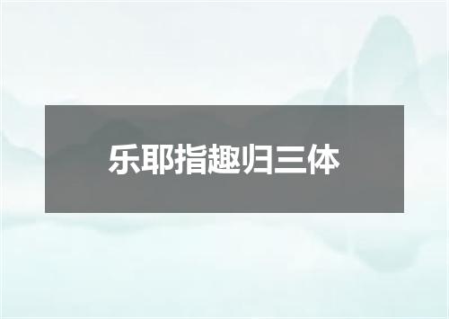 乐耶指趣归三体