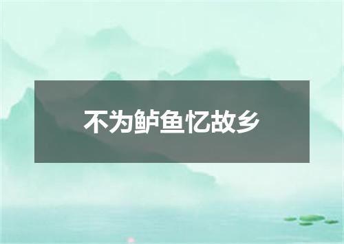 不为鲈鱼忆故乡