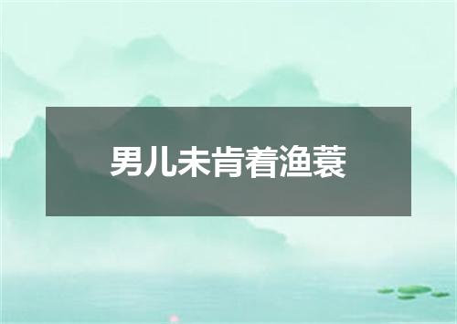 男儿未肯着渔蓑
