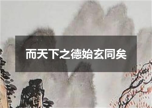 而天下之德始玄同矣
