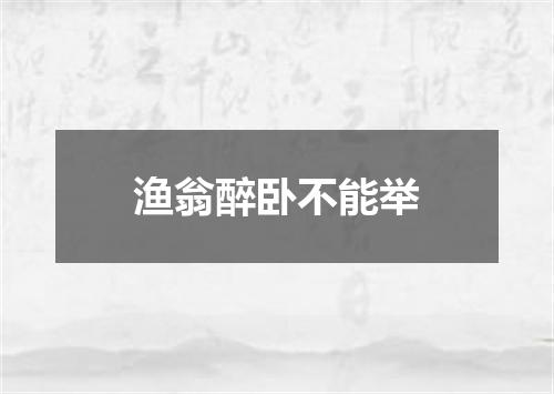 渔翁醉卧不能举