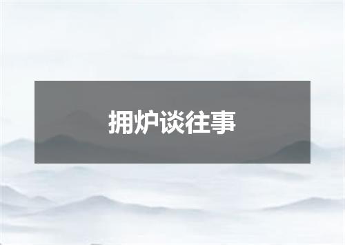 拥炉谈往事