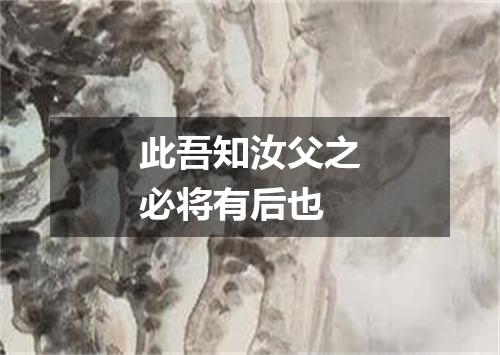 此吾知汝父之必将有后也