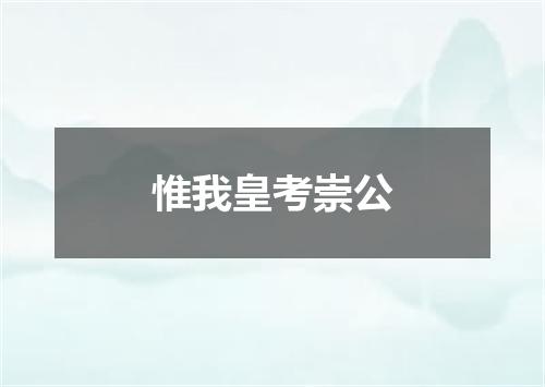 惟我皇考崇公