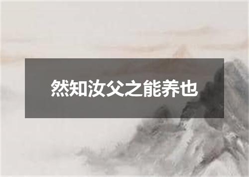 然知汝父之能养也
