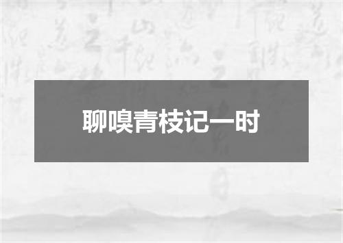 聊嗅青枝记一时